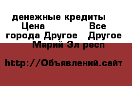 денежные кредиты! › Цена ­ 500 000 - Все города Другое » Другое   . Марий Эл респ.